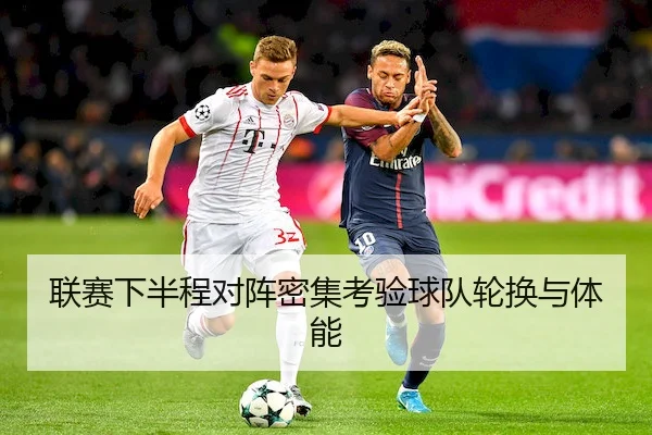 联赛下半程对阵密集考验球队轮换与体能